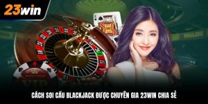 Cách Soi Cầu Blackjack 2025 Được Cao Thủ 23Win Chia Sẻ
