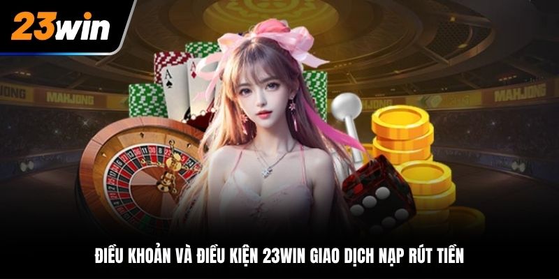 Điều Khoản Và Điều Kiện 23Win giao dịch nạp rút tiền