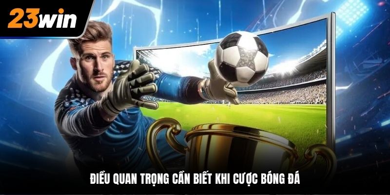 Điều quan trọng cần biết khi cược bóng đá