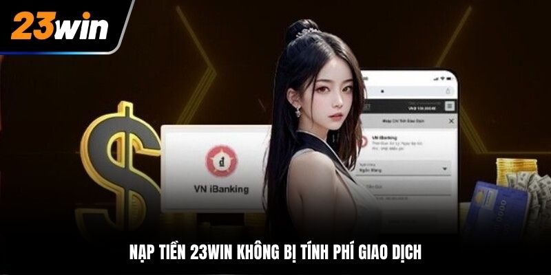 Nạp tiền 23Win không bị tính phí giao dịch
