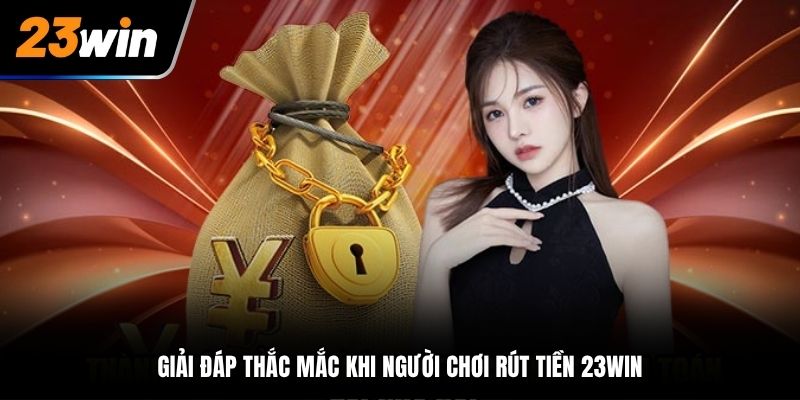 Giải đáp thắc mắc khi người chơi rút tiền 23Win